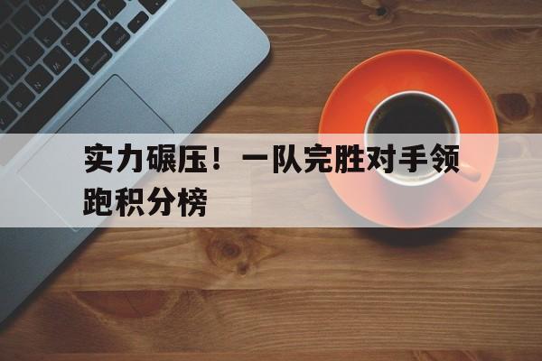 实力碾压！一队完胜对手领跑积分榜的简单介绍
