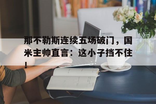 那不勒斯连续五场破门，国米主帅直言：这小子挡不住！那不勒斯主帅是谁