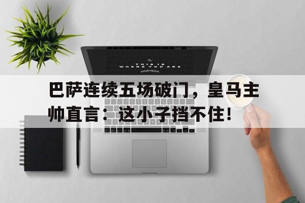 巴萨连续五场破门，皇马主帅直言：这小子挡不住！